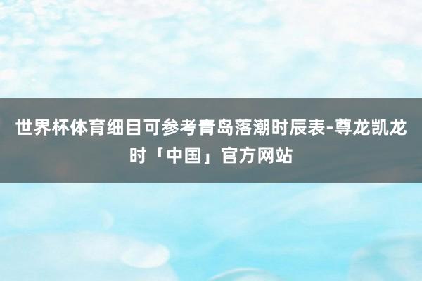 世界杯体育细目可参考青岛落潮时辰表-尊龙凯龙时「中国」官方网站