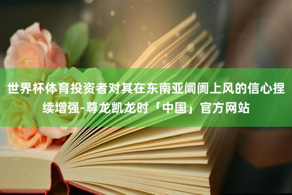 世界杯体育投资者对其在东南亚阛阓上风的信心捏续增强-尊龙凯龙时「中国」官方网站