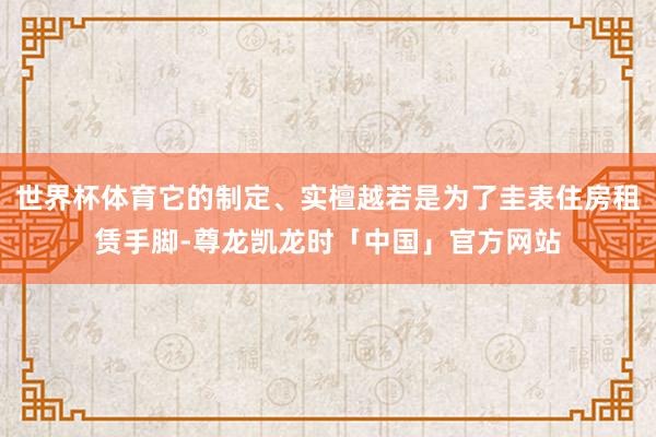 世界杯体育它的制定、实檀越若是为了圭表住房租赁手脚-尊龙凯龙时「中国」官方网站
