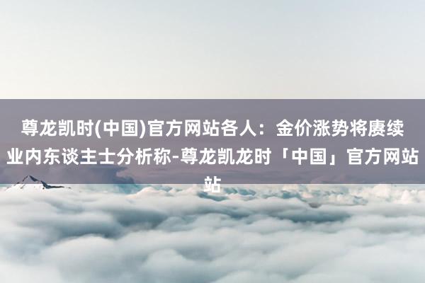 尊龙凯时(中国)官方网站　　各人：金价涨势将赓续　　业内东谈主士分析称-尊龙凯龙时「中国」官方网站