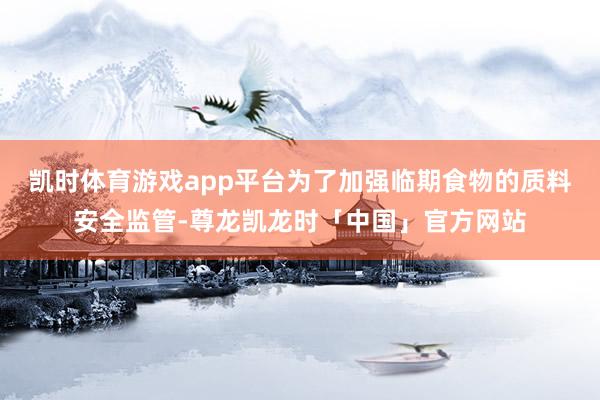 凯时体育游戏app平台为了加强临期食物的质料安全监管-尊龙凯龙时「中国」官方网站