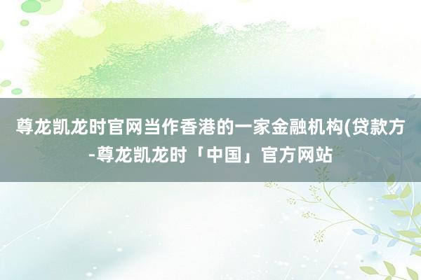 尊龙凯龙时官网当作香港的一家金融机构(贷款方-尊龙凯龙时「中国」官方网站