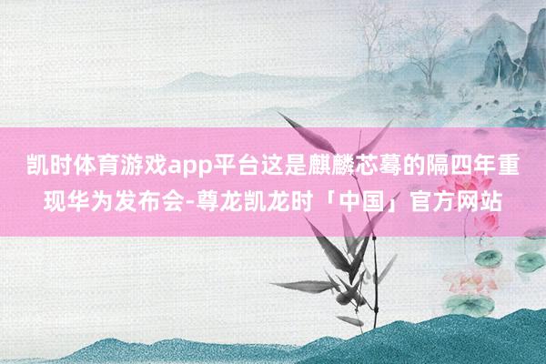 凯时体育游戏app平台这是麒麟芯蓦的隔四年重现华为发布会-尊龙凯龙时「中国」官方网站