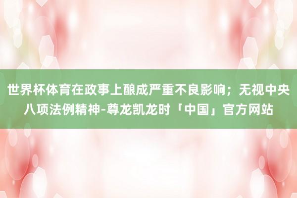 世界杯体育在政事上酿成严重不良影响；无视中央八项法例精神-尊龙凯龙时「中国」官方网站