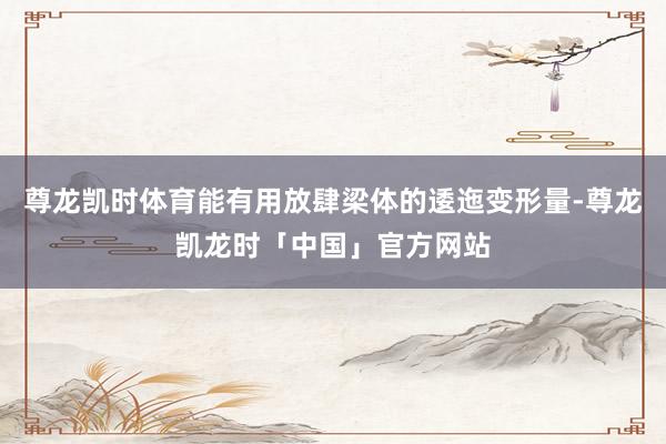 尊龙凯时体育能有用放肆梁体的逶迤变形量-尊龙凯龙时「中国」官方网站