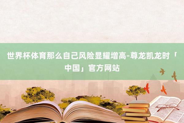 世界杯体育那么自己风险显耀增高-尊龙凯龙时「中国」官方网站
