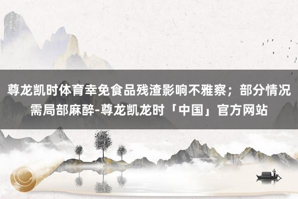 尊龙凯时体育幸免食品残渣影响不雅察；部分情况需局部麻醉-尊龙凯龙时「中国」官方网站