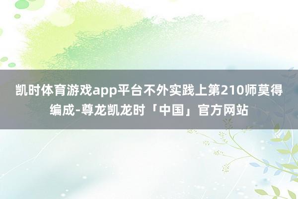 凯时体育游戏app平台不外实践上第210师莫得编成-尊龙凯龙时「中国」官方网站