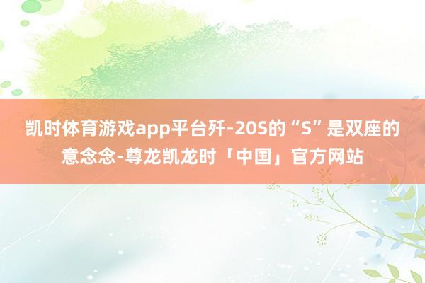 凯时体育游戏app平台歼-20S的“S”是双座的意念念-尊龙凯龙时「中国」官方网站