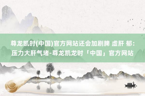 尊龙凯时(中国)官方网站还会加剧脾 虚肝 郁：压力大肝气堵-尊龙凯龙时「中国」官方网站