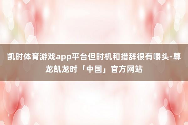 凯时体育游戏app平台但时机和措辞很有嚼头-尊龙凯龙时「中国」官方网站