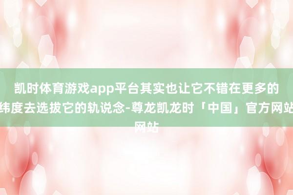凯时体育游戏app平台其实也让它不错在更多的纬度去选拔它的轨说念-尊龙凯龙时「中国」官方网站