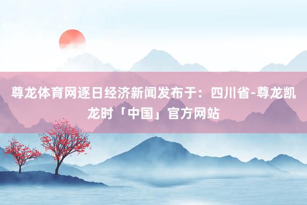 尊龙体育网逐日经济新闻发布于：四川省-尊龙凯龙时「中国」官方网站