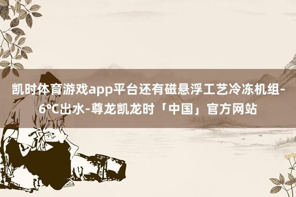 凯时体育游戏app平台还有磁悬浮工艺冷冻机组-6℃出水-尊龙凯龙时「中国」官方网站